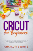 Cricut_for_Beginners__The_Ultimate_DIY_Craft_Guide__Learn_How_to_Use_the_Cricut_Machine_and_Discover